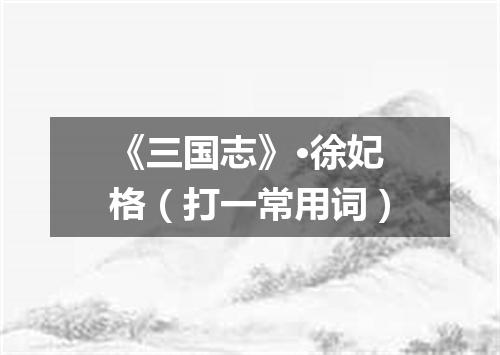 《三国志》·徐妃格（打一常用词）