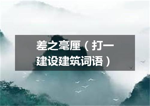 差之毫厘（打一建设建筑词语）