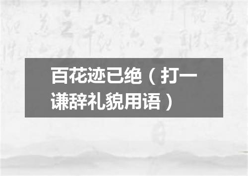 百花迹已绝（打一谦辞礼貌用语）