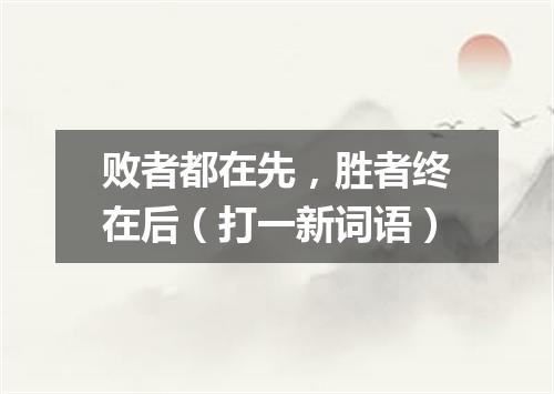 败者都在先，胜者终在后（打一新词语）