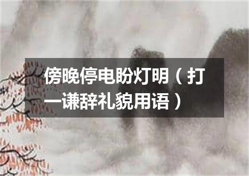 傍晚停电盼灯明（打一谦辞礼貌用语）