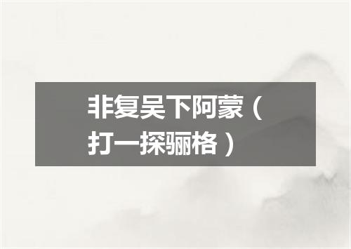 非复吴下阿蒙（打一探骊格）