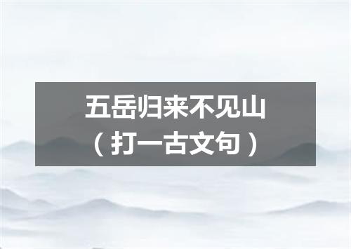 五岳归来不见山（打一古文句）