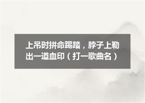 上吊时拼命踢踏，脖子上勒出一道血印（打一歌曲名）