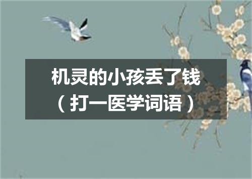 机灵的小孩丢了钱（打一医学词语）