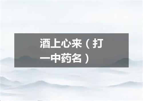 酒上心来（打一中药名）