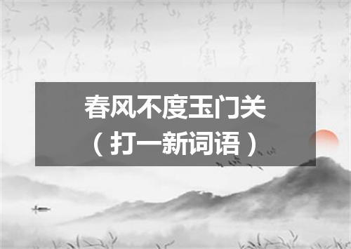 春风不度玉门关（打一新词语）