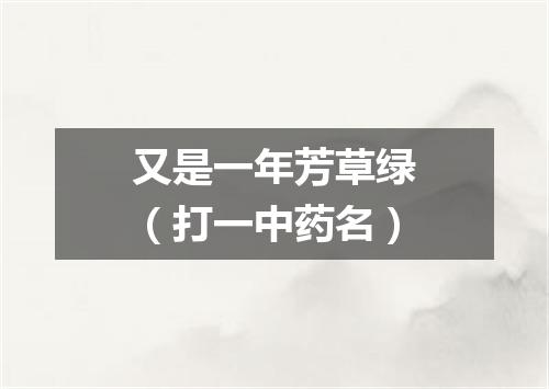 又是一年芳草绿（打一中药名）
