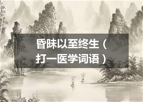 昏昧以至终生（打一医学词语）