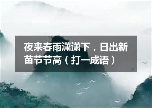 夜来春雨潇潇下，日出新苗节节高（打一成语）