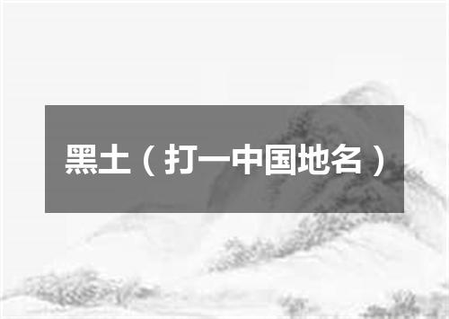 黑土（打一中国地名）