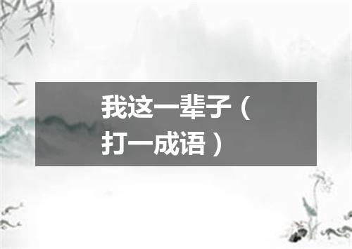 我这一辈子（打一成语）
