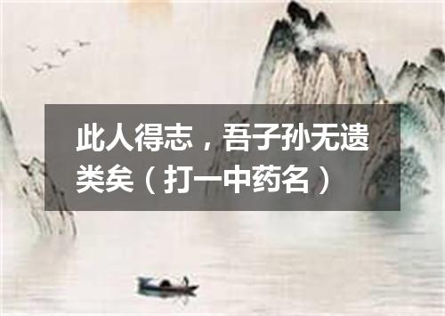 此人得志，吾子孙无遗类矣（打一中药名）