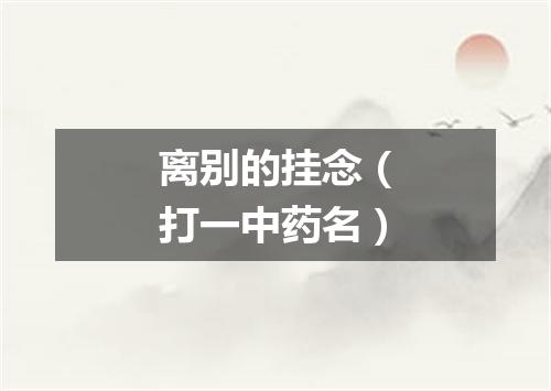 离别的挂念（打一中药名）