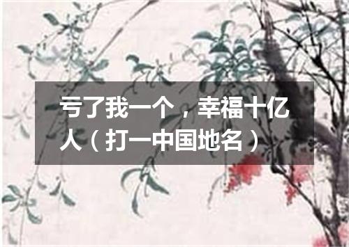 亏了我一个，幸福十亿人（打一中国地名）
