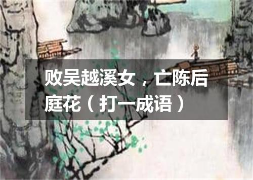 败吴越溪女，亡陈后庭花（打一成语）