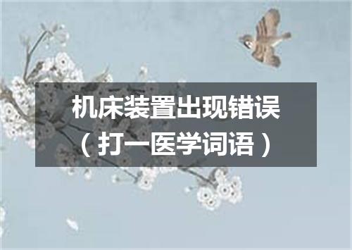 机床装置出现错误（打一医学词语）