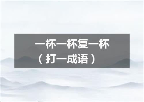 一杯一杯复一杯（打一成语）