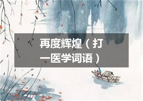 再度辉煌（打一医学词语）