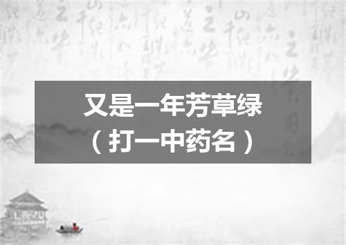 又是一年芳草绿（打一中药名）