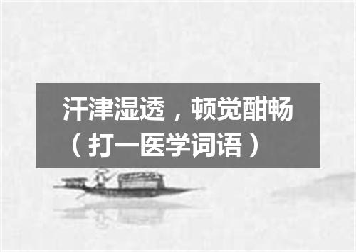 汗津湿透，顿觉酣畅（打一医学词语）