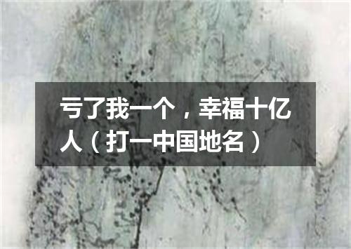 亏了我一个，幸福十亿人（打一中国地名）