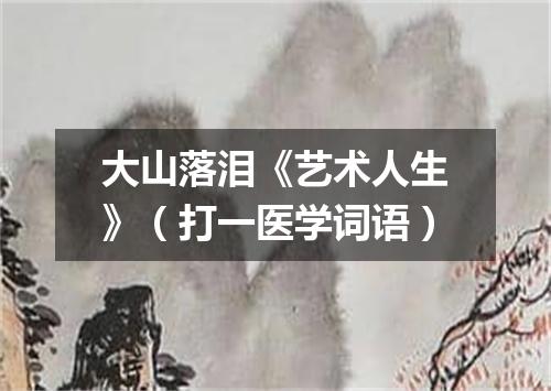 大山落泪《艺术人生》（打一医学词语）