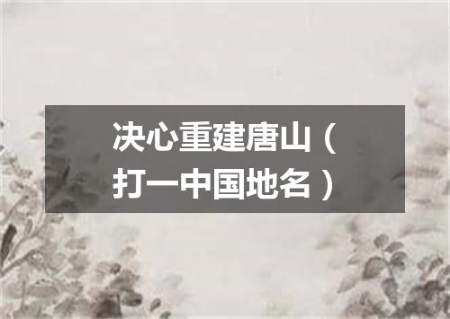 决心重建唐山（打一中国地名）