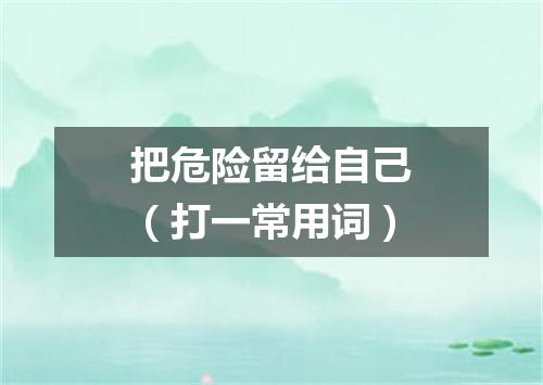 把危险留给自己（打一常用词）