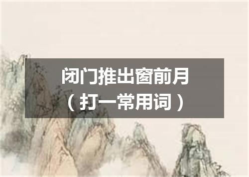 闭门推出窗前月（打一常用词）