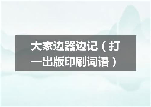 大家边器边记（打一出版印刷词语）