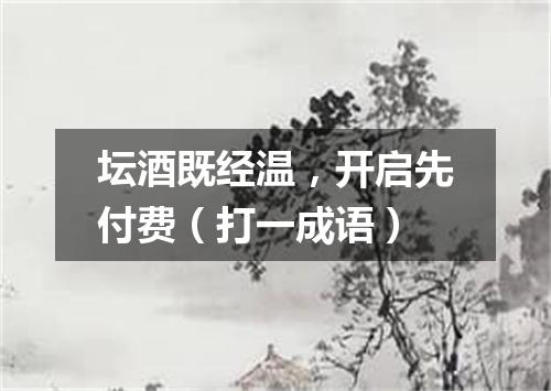 坛酒既经温，开启先付费（打一成语）