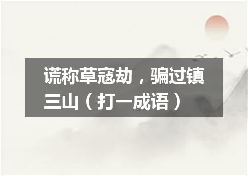 谎称草寇劫，骗过镇三山（打一成语）