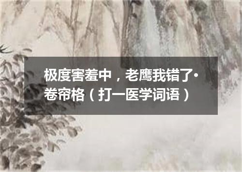 极度害羞中，老鹰我错了·卷帘格（打一医学词语）