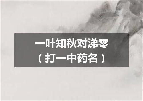 一叶知秋对涕零（打一中药名）