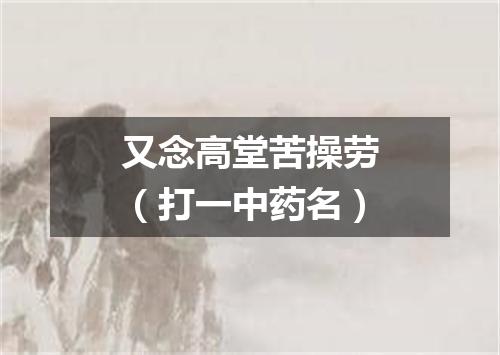 又念高堂苦操劳（打一中药名）