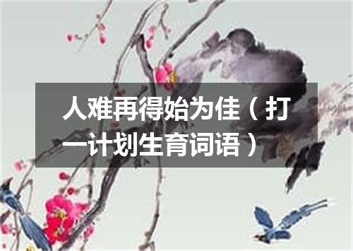 人难再得始为佳（打一计划生育词语）