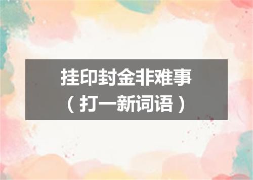 挂印封金非难事（打一新词语）