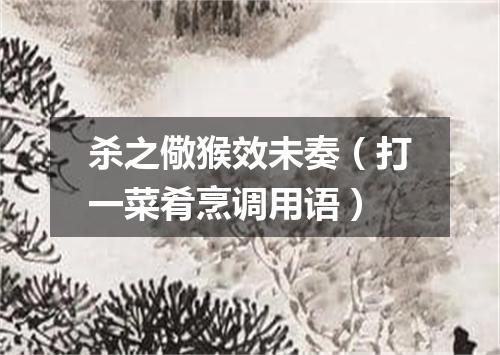 杀之儆猴效未奏（打一菜肴烹调用语）