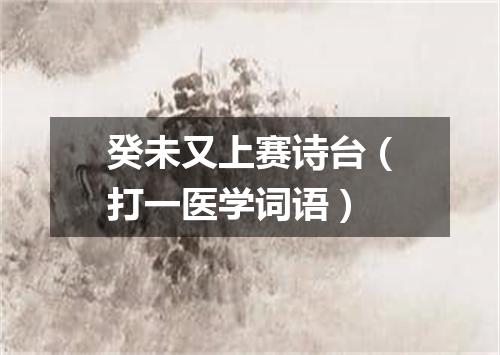 癸未又上赛诗台（打一医学词语）