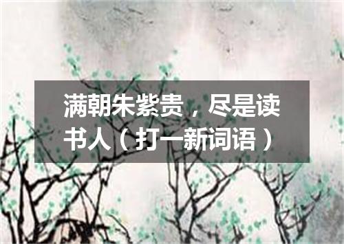 满朝朱紫贵，尽是读书人（打一新词语）