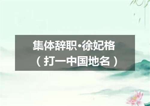 集体辞职·徐妃格（打一中国地名）