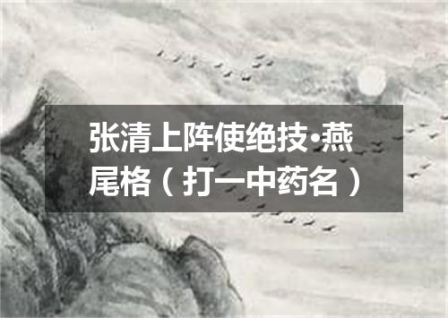 张清上阵使绝技·燕尾格（打一中药名）