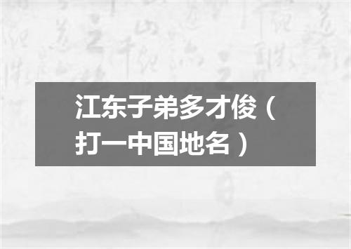 江东子弟多才俊（打一中国地名）