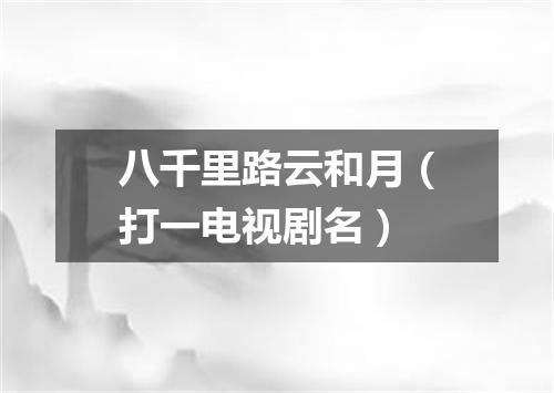 八千里路云和月（打一电视剧名）
