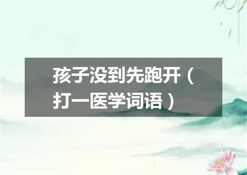 孩子没到先跑开（打一医学词语）