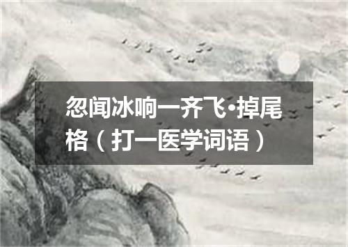 忽闻冰响一齐飞·掉尾格（打一医学词语）