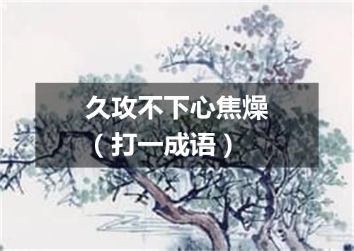 久攻不下心焦燥（打一成语）