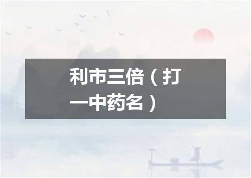 利市三倍（打一中药名）
