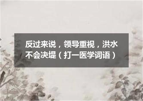 反过来说，领导重视，洪水不会决堤（打一医学词语）